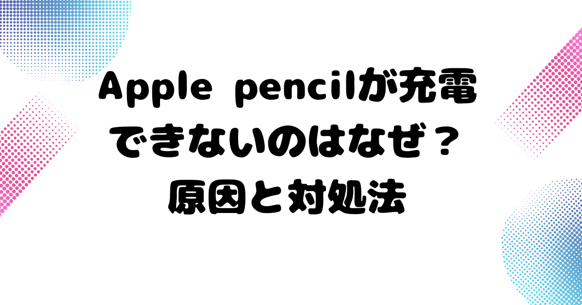 アップルペンシルが充電できないのはなぜか？原因と対処法