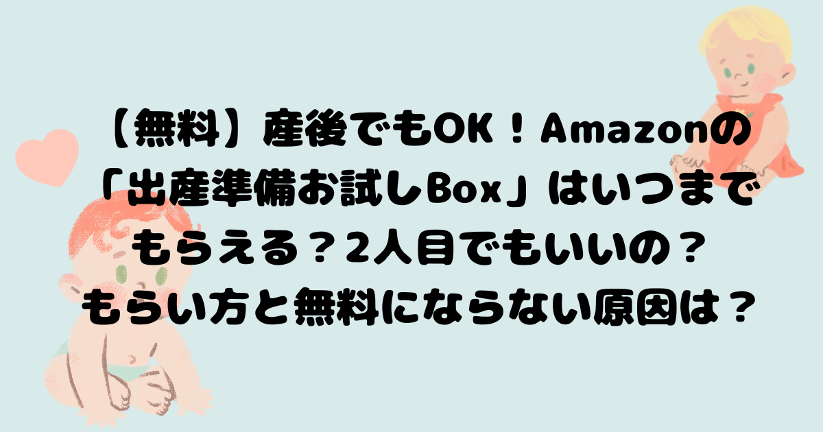 【無料】産後でもOK！Amazonの「出産準備お試しBox」はいつまでもらえる？2人目でもいいの？もらい方と無料にならない原因は？