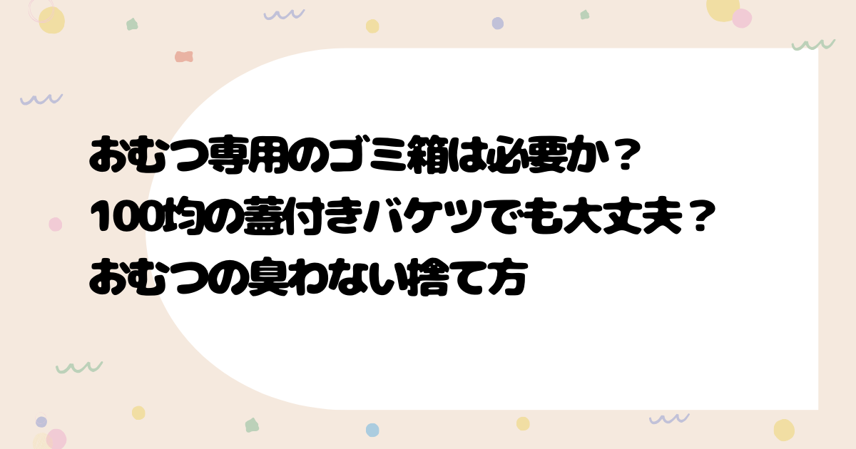 おむつ専用のゴミ箱は必要か？100均の蓋付きバケツでも大丈夫？おむつの臭わない捨て方