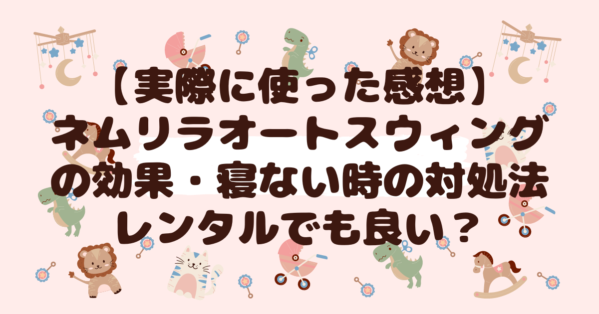 実際に使ってみた感想・ネムリラオートスウィングの効果・寝ない時の対処法・レンタルでも良い？